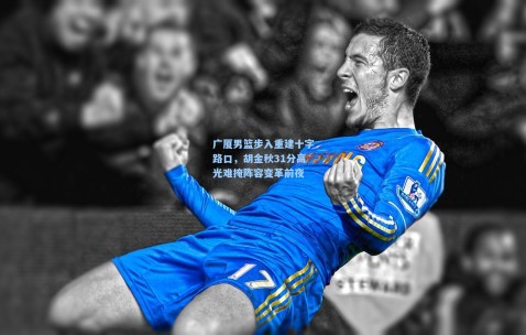 开云娱乐：广厦男篮步入重建十字路口，胡金秋31分高光难掩阵容变革前夜