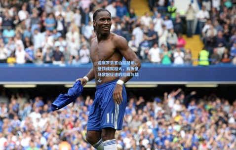 【开云官网】龙赛罗豪言山越陡峭，登顶成就越大，解析皇马欧冠征途的险峰与雄心