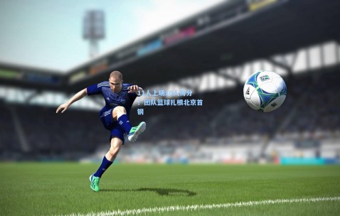 【开云体育】11人上场10人得分！团队篮球扎根北京首钢