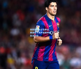 【kaiyun】佩佩赛后言论引争议，黄潜官方发声谴责种族主义行径