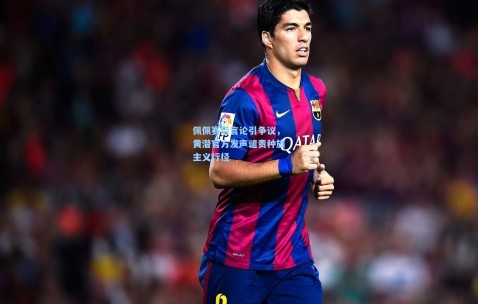 【kaiyun】佩佩赛后言论引争议，黄潜官方发声谴责种族主义行径