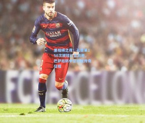 开云app_里程碑之夜！孔德第150次披挂红蓝战袍，巴萨后防中坚铸就传奇征程