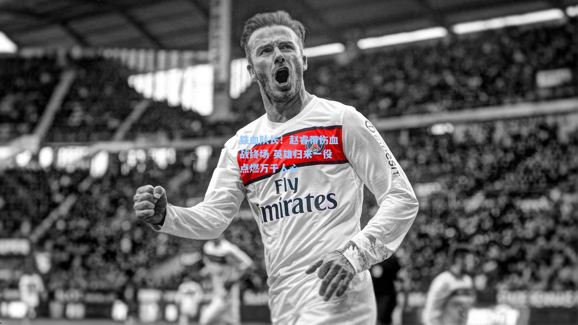 铁血队长!赵睿带伤血战终场 英雄归来一役点燃万千人心