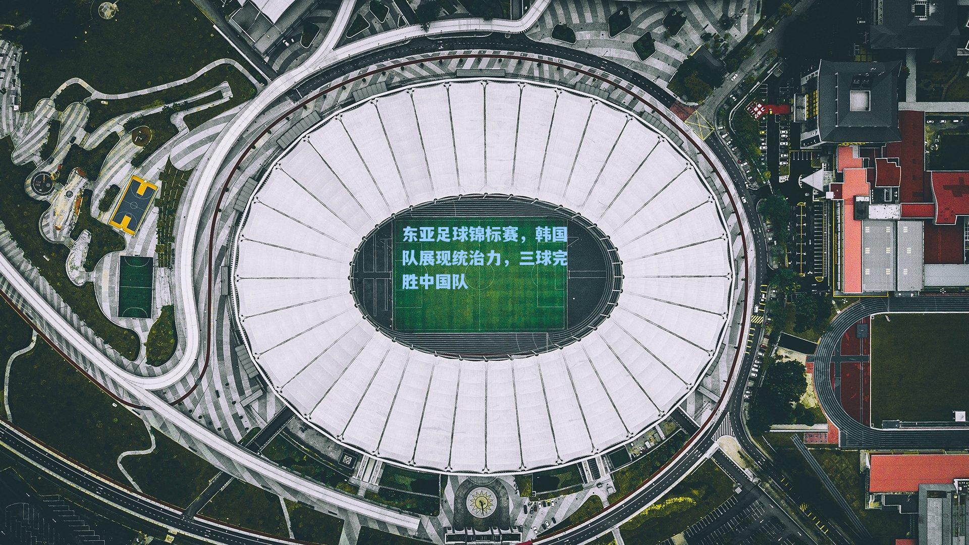 东亚足球锦标赛,韩国队展现统治力,三球完胜中国队