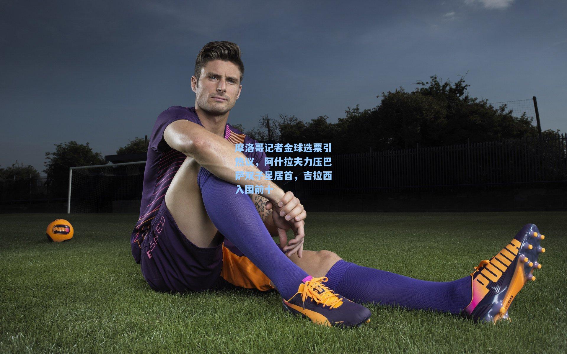 摩洛哥记者金球选票引热议，阿什拉夫力压巴萨双子星居首，吉拉西入围前十