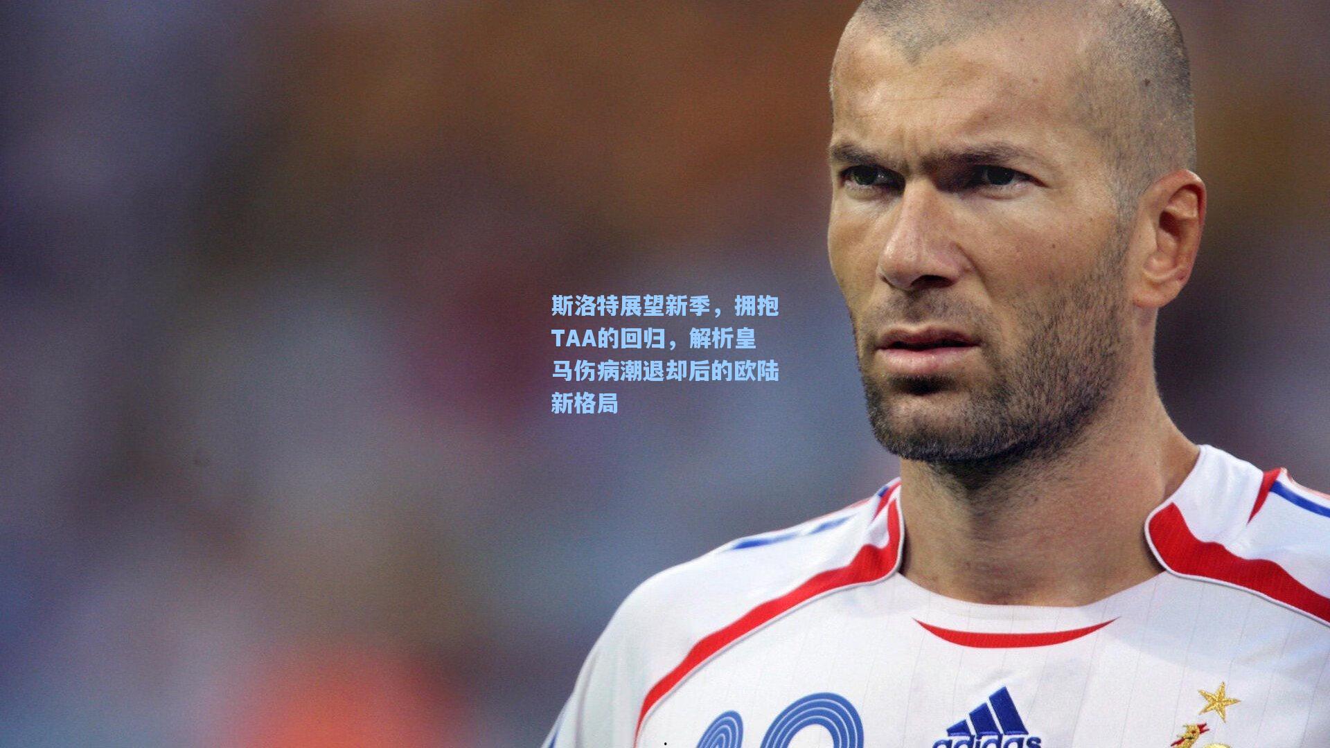 斯洛特展望新季,拥抱TAA的回归,解析皇马伤病潮退却后的欧陆新格局
