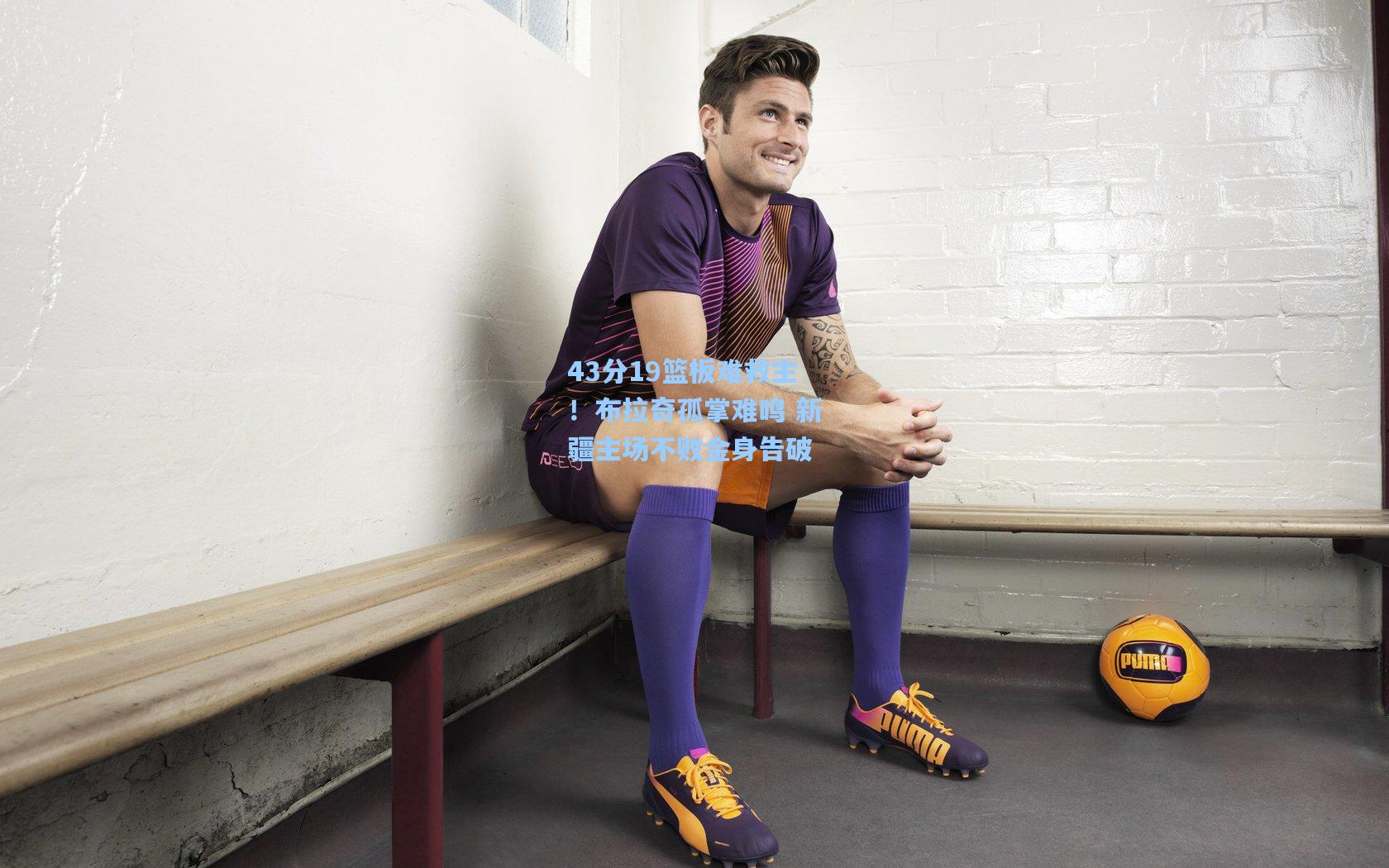 43分19篮板难救主!布拉奇孤掌难鸣 新疆主场不败金身告破