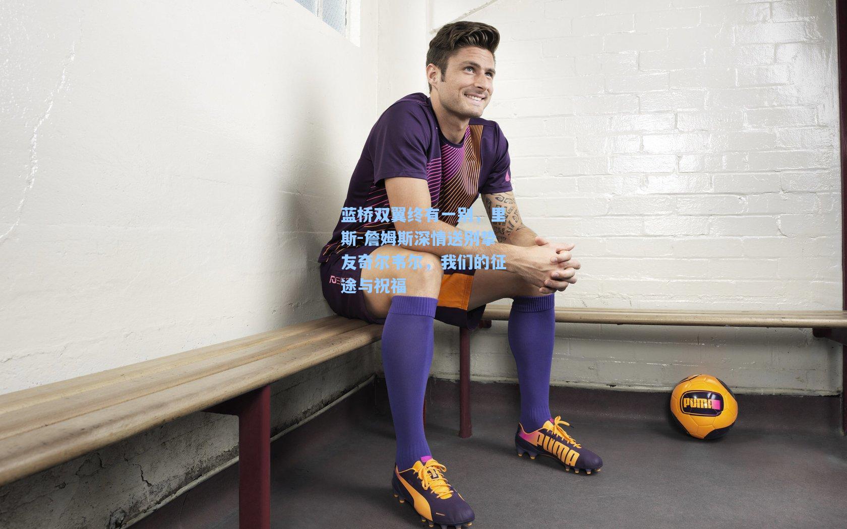 蓝桥双翼终有一别，里斯-詹姆斯深情送别挚友奇尔韦尔，我们的征途与祝福