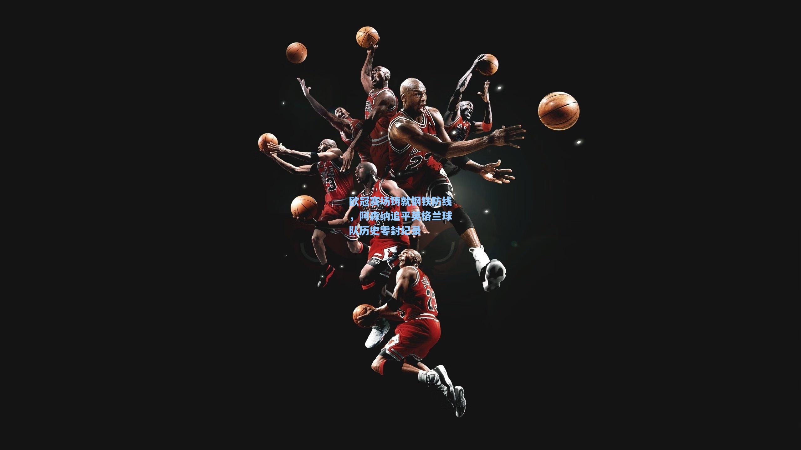 欧冠赛场铸就钢铁防线，阿森纳追平英格兰球队历史零封纪录