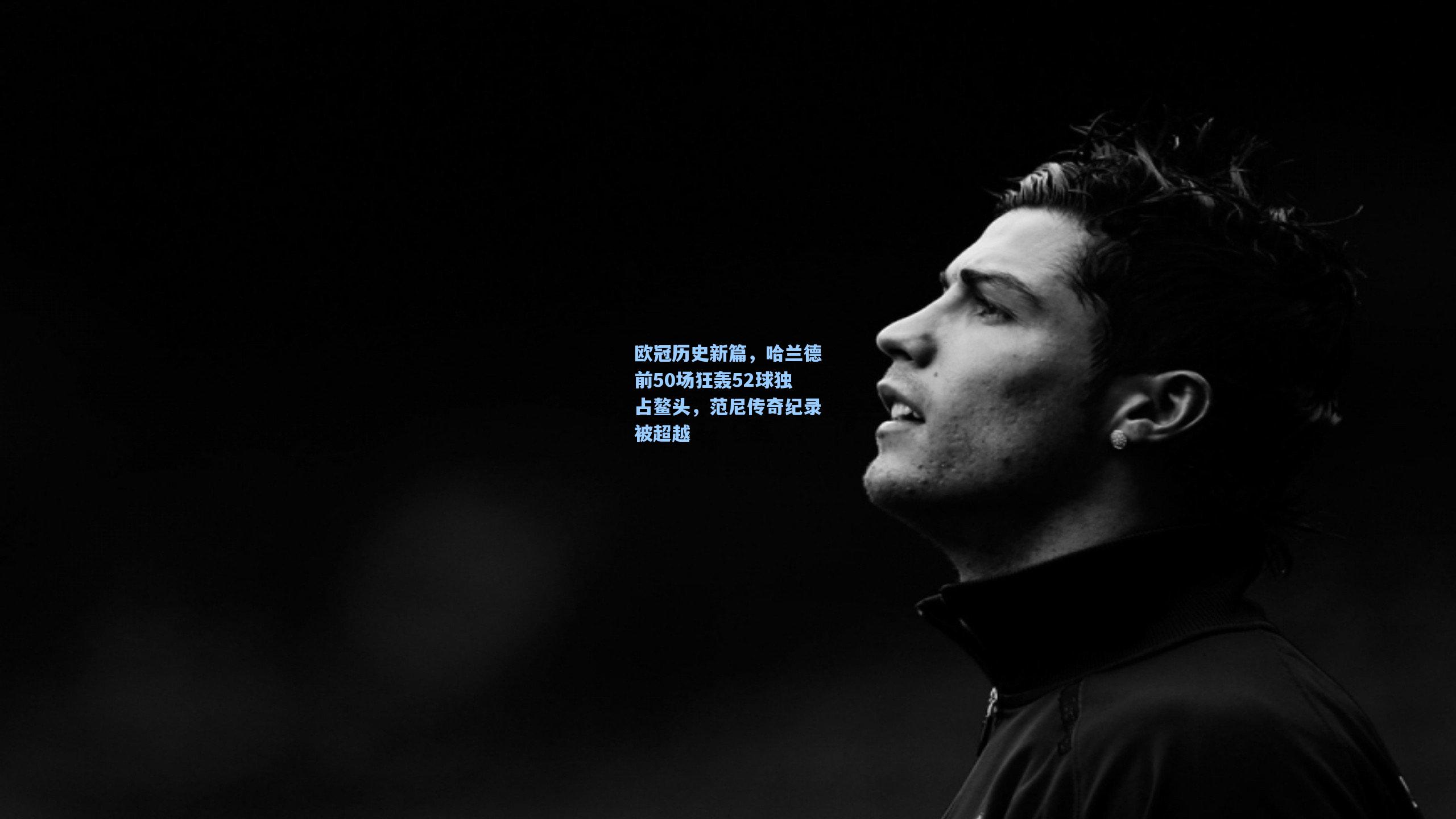 欧冠历史新篇，哈兰德前50场狂轰52球独占鳌头，范尼传奇纪录被超越