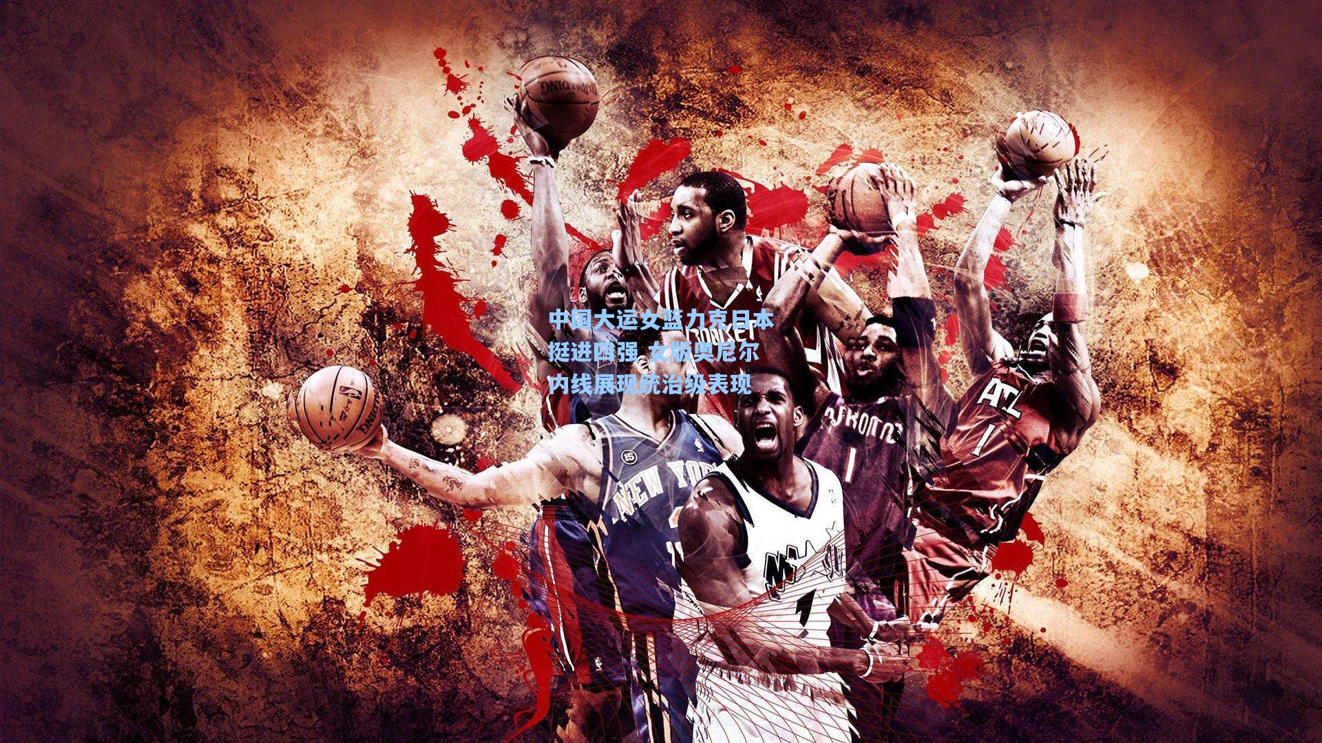 中国大运女篮力克日本挺进四强 女版奥尼尔内线展现统治级表现