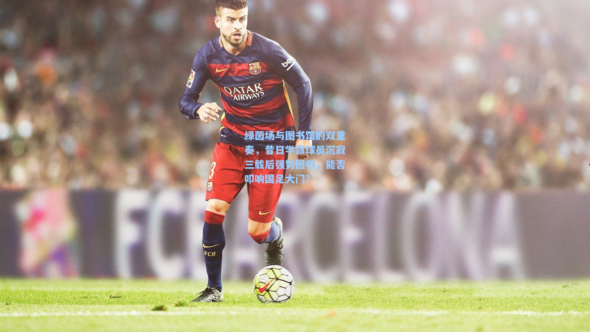 绿茵场与图书馆的双重奏，昔日学霸球员沉寂三载后强势回归，能否叩响国足大门？