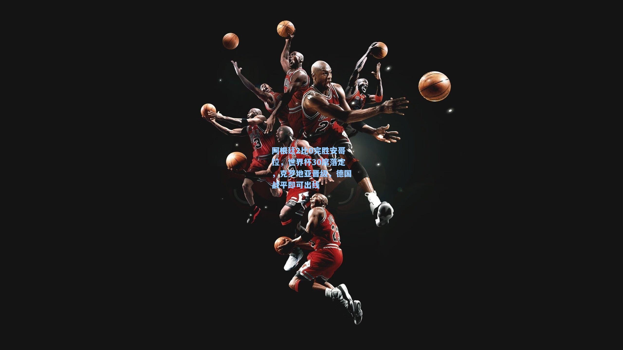 阿根廷2比0完胜安哥拉，世界杯30席落定，克罗地亚晋级，德国战平即可出线