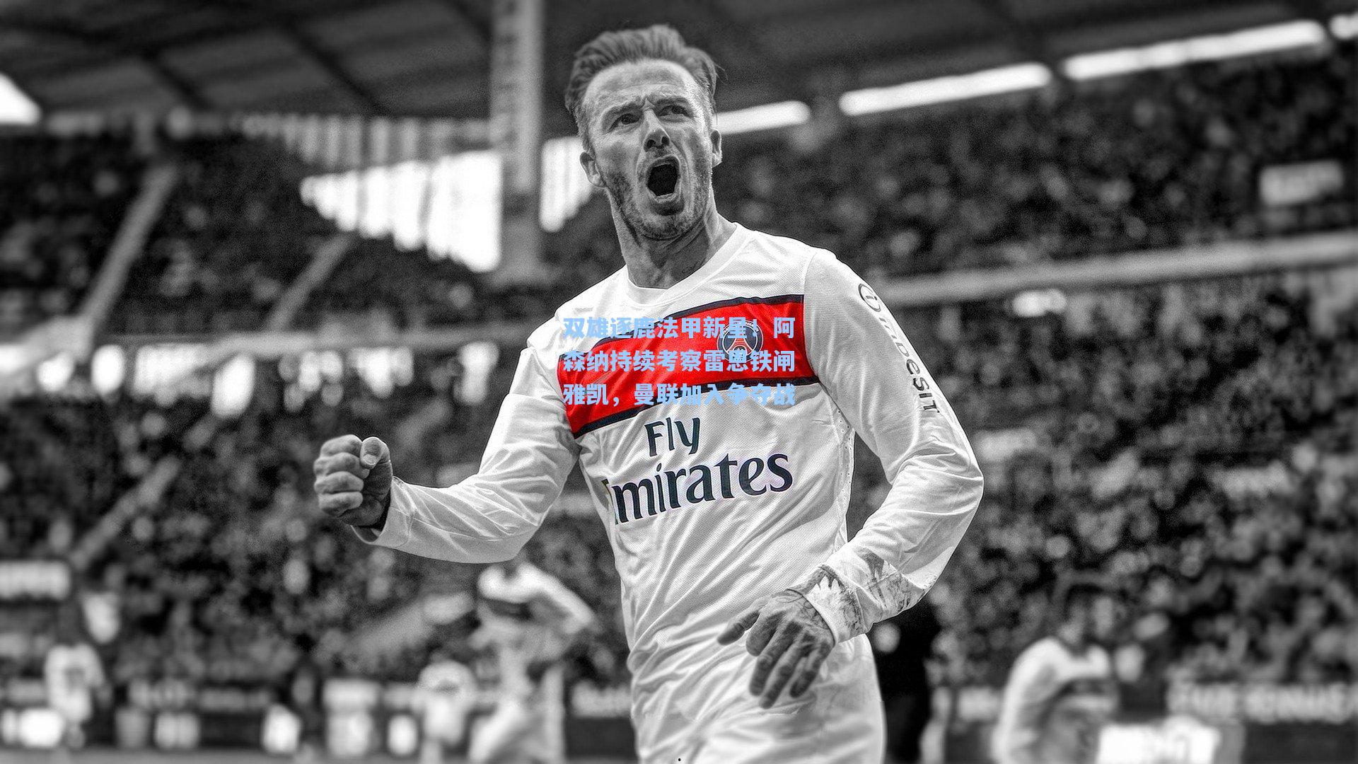 双雄逐鹿法甲新星！阿森纳持续考察雷恩铁闸雅凯，曼联加入争夺战