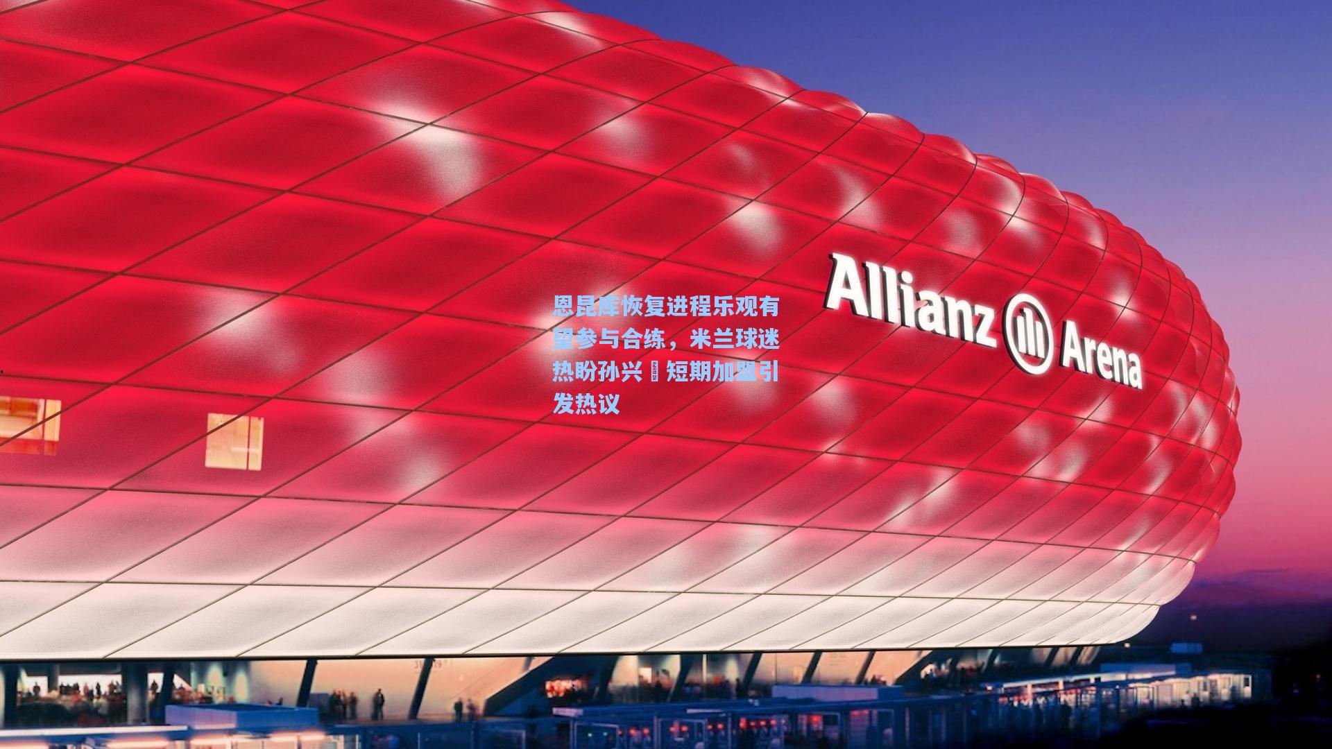 恩昆库恢复进程乐观有望参与合练，米兰球迷热盼孙兴慜短期加盟引发热议