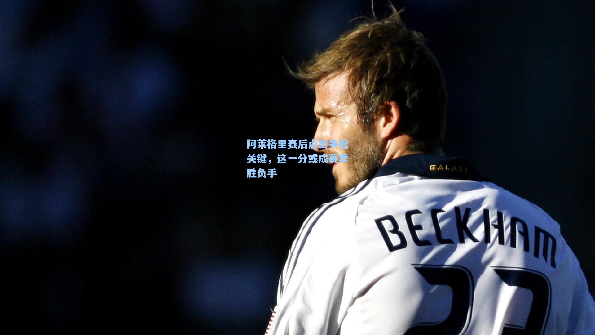 阿莱格里赛后点出争冠关键,这一分或成赛季胜负手