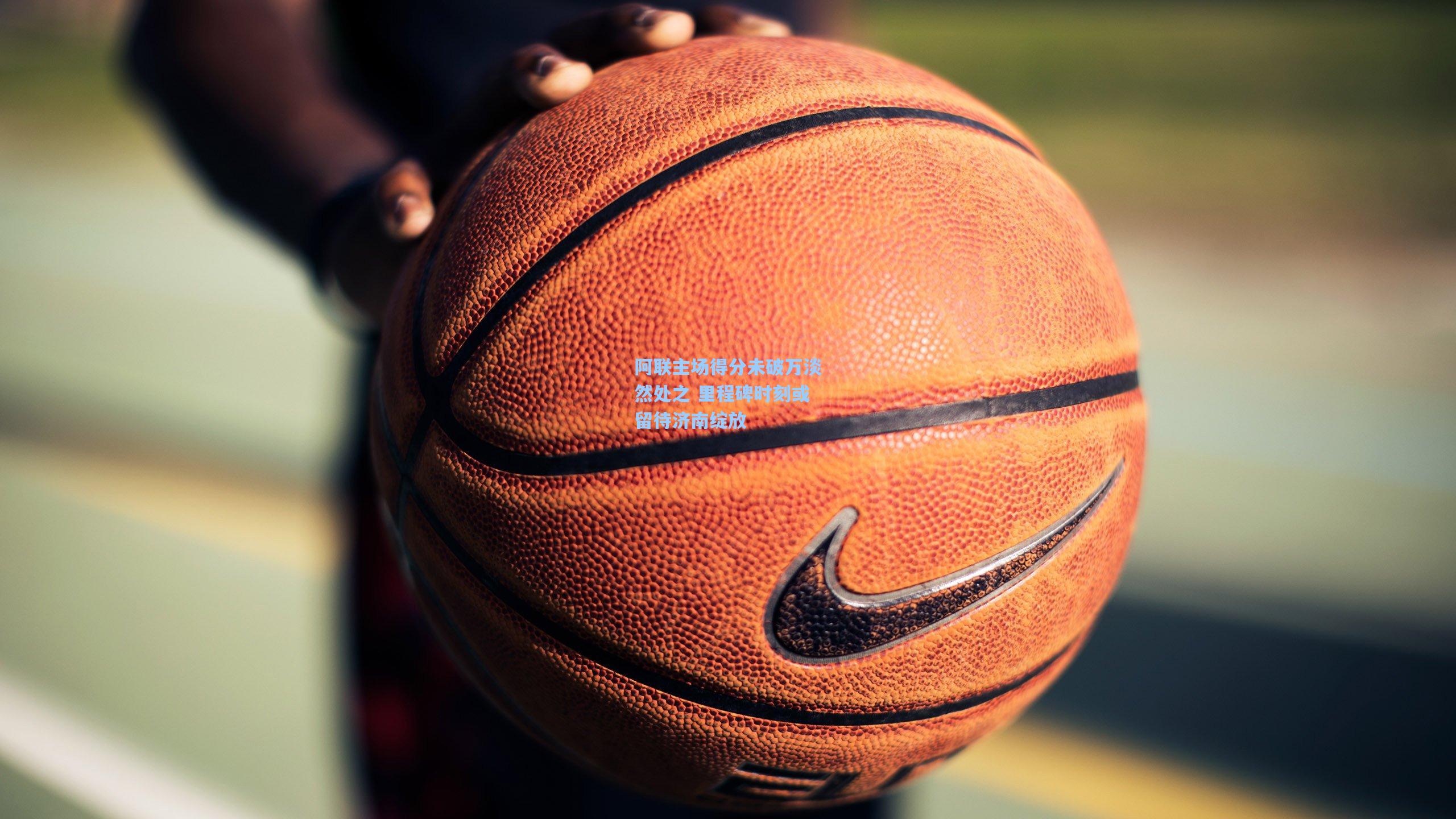 阿联主场得分未破万淡然处之 里程碑时刻或留待济南绽放