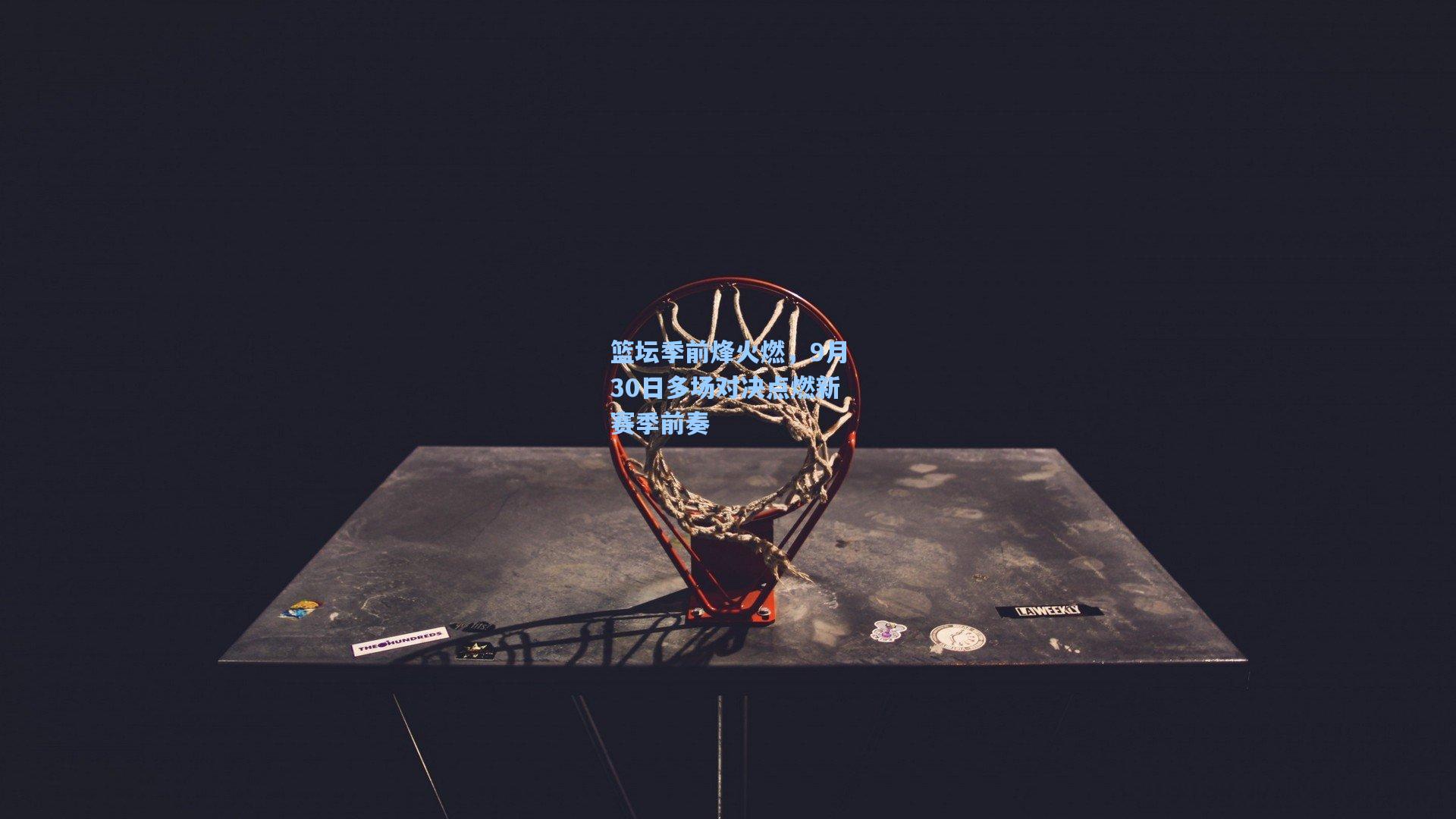 篮坛季前烽火燃，9月30日多场对决点燃新赛季前奏