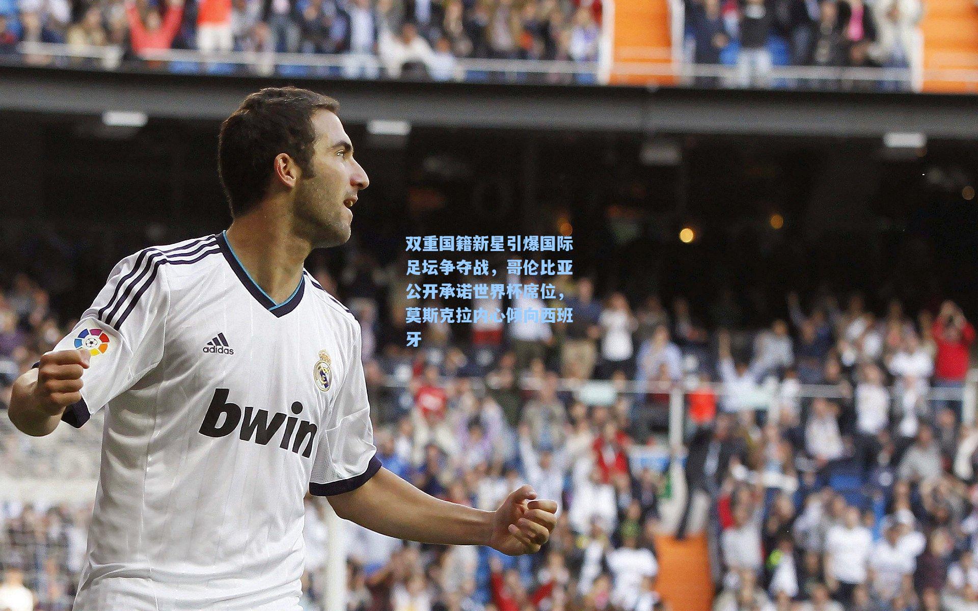 双重国籍新星引爆国际足坛争夺战，哥伦比亚公开承诺世界杯席位，莫斯克拉内心倾向西班牙