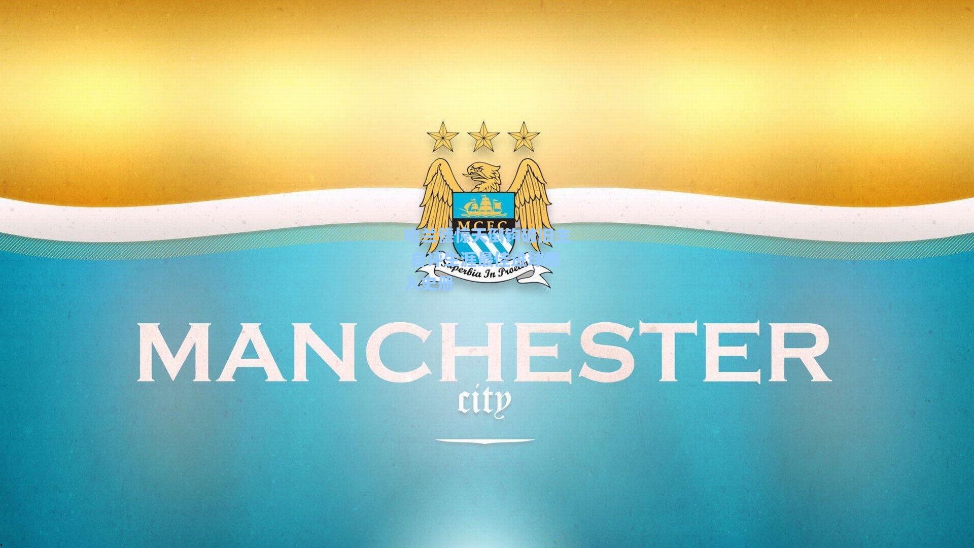 哈兰德惊天倒钩破旧主 自评生涯最佳进球载入史册