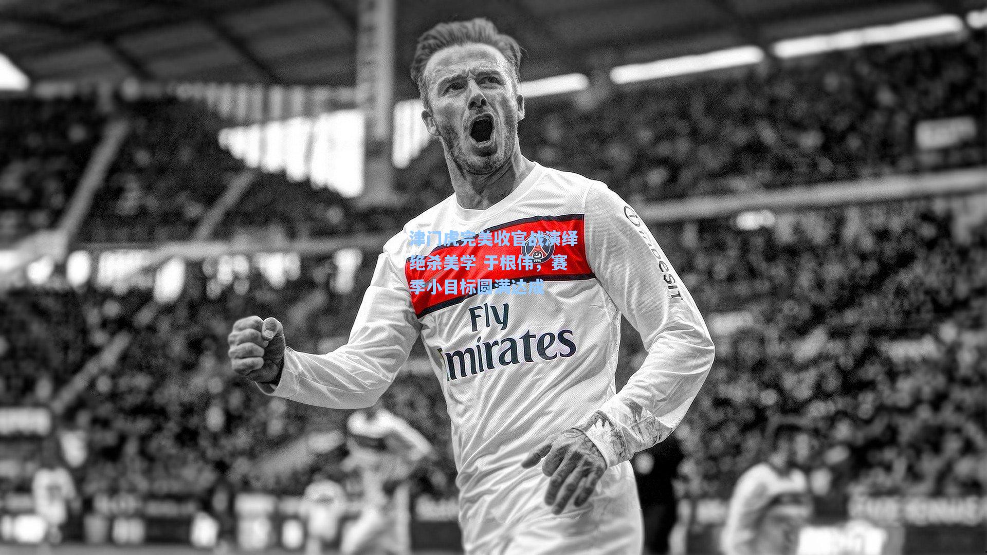 津门虎完美收官战演绎绝杀美学 于根伟,赛季小目标圆满达成