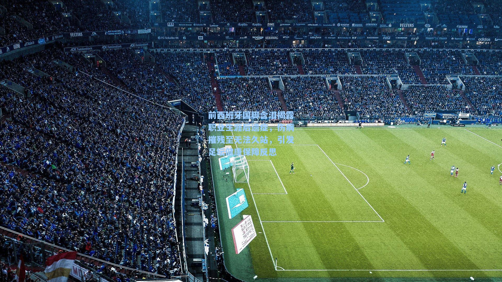 前西班牙国脚含泪揭露职业生涯后遗症，伤病摧残至无法久站，引发足坛健康保障反思